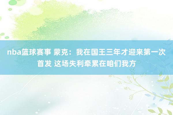 nba篮球赛事 蒙克：我在国王三年才迎来第一次首发 这场失利牵累在咱们我方