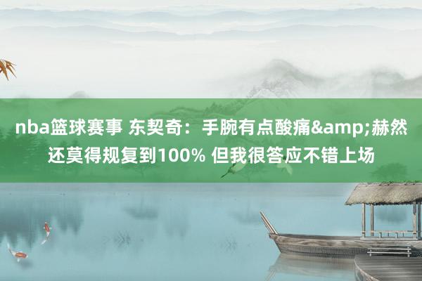 nba篮球赛事 东契奇：手腕有点酸痛&赫然还莫得规复到100% 但我很答应不错上场