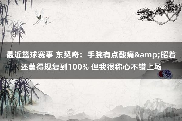 最近篮球赛事 东契奇：手腕有点酸痛&昭着还莫得规复到100% 但我很称心不错上场