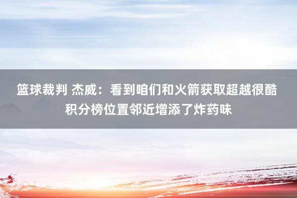 篮球裁判 杰威：看到咱们和火箭获取超越很酷 积分榜位置邻近增添了炸药味