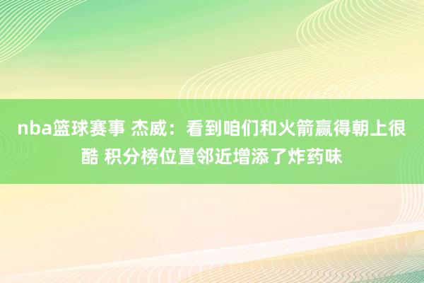 nba篮球赛事 杰威：看到咱们和火箭赢得朝上很酷 积分榜位置邻近增添了炸药味