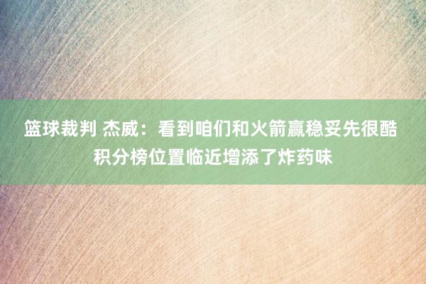 篮球裁判 杰威：看到咱们和火箭赢稳妥先很酷 积分榜位置临近增添了炸药味