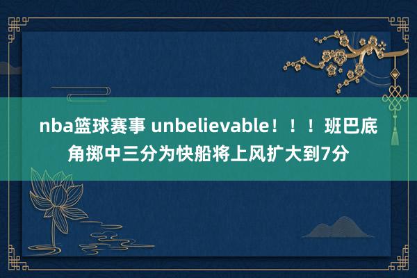 nba篮球赛事 unbelievable！！！班巴底角掷中三分为快船将上风扩大到7分