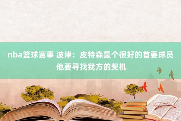 nba篮球赛事 波津：皮特森是个很好的首要球员 他要寻找我方的契机