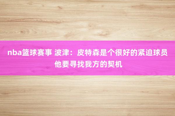 nba篮球赛事 波津：皮特森是个很好的紧迫球员 他要寻找我方的契机