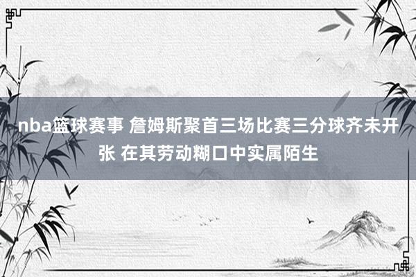 nba篮球赛事 詹姆斯聚首三场比赛三分球齐未开张 在其劳动糊口中实属陌生