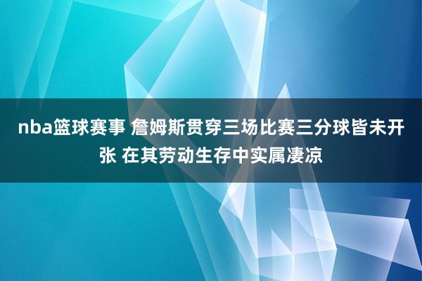 nba篮球赛事 詹姆斯贯穿三场比赛三分球皆未开张 在其劳动生存中实属凄凉