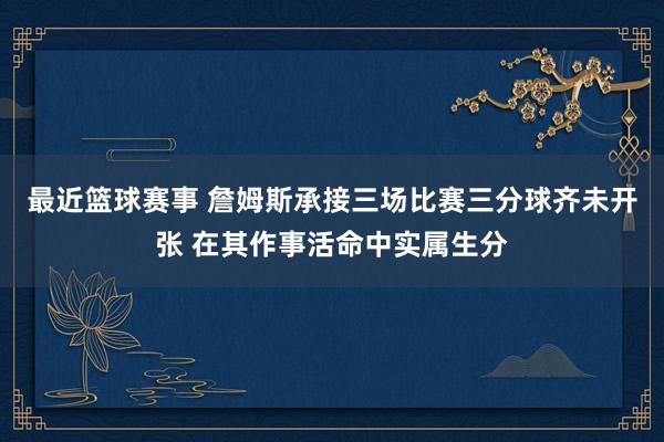 最近篮球赛事 詹姆斯承接三场比赛三分球齐未开张 在其作事活命中实属生分