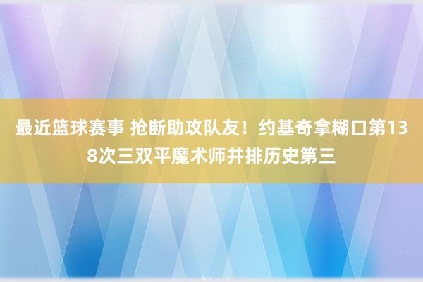 最近篮球赛事 抢断助攻队友！约基奇拿糊口第138次三双平魔术师并排历史第三