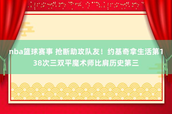 nba篮球赛事 抢断助攻队友！约基奇拿生活第138次三双平魔术师比肩历史第三