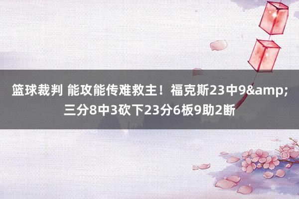 篮球裁判 能攻能传难救主！福克斯23中9&三分8中3砍下23分6板9助2断