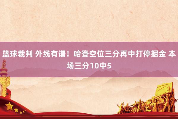 篮球裁判 外线有谱！哈登空位三分再中打停掘金 本场三分10中5