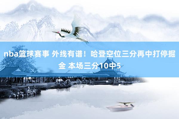 nba篮球赛事 外线有谱！哈登空位三分再中打停掘金 本场三分10中5