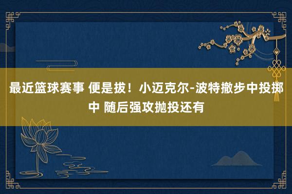 最近篮球赛事 便是拔！小迈克尔-波特撤步中投掷中 随后强攻抛投还有