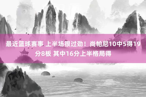 最近篮球赛事 上半场很过劲！尚帕尼10中5得19分8板 其中16分上半格局得