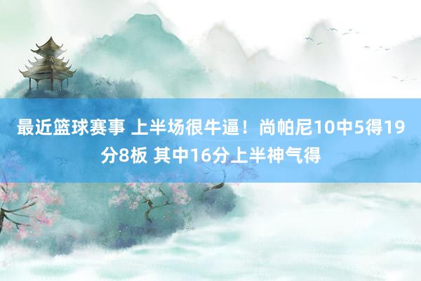 最近篮球赛事 上半场很牛逼！尚帕尼10中5得19分8板 其中16分上半神气得