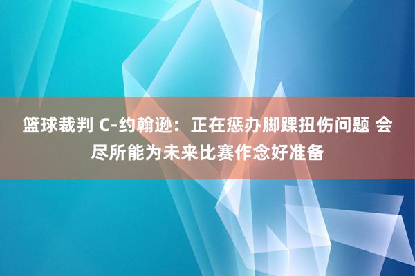 篮球裁判 C-约翰逊：正在惩办脚踝扭伤问题 会尽所能为未来比赛作念好准备