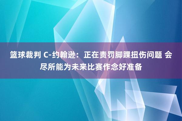 篮球裁判 C-约翰逊：正在责罚脚踝扭伤问题 会尽所能为未来比赛作念好准备