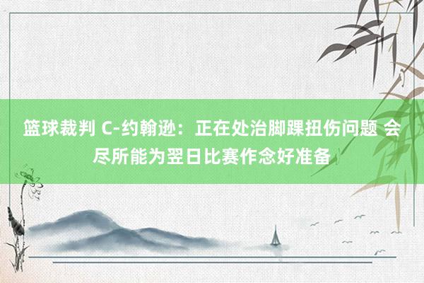 篮球裁判 C-约翰逊：正在处治脚踝扭伤问题 会尽所能为翌日比赛作念好准备