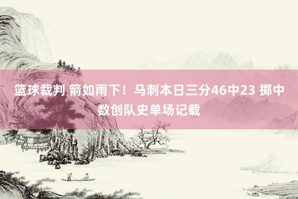 篮球裁判 箭如雨下！马刺本日三分46中23 掷中数创队史单场记载