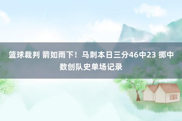 篮球裁判 箭如雨下！马刺本日三分46中23 掷中数创队史单场记录