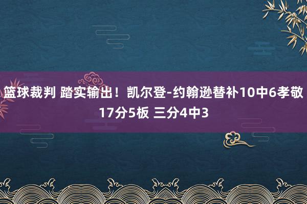 篮球裁判 踏实输出！凯尔登-约翰逊替补10中6孝敬17分5板 三分4中3