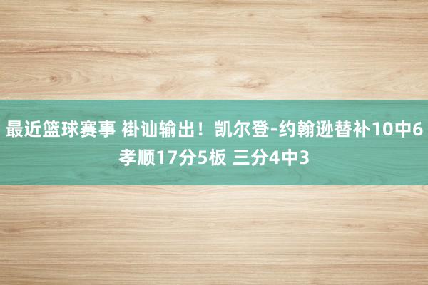 最近篮球赛事 褂讪输出！凯尔登-约翰逊替补10中6孝顺17分5板 三分4中3