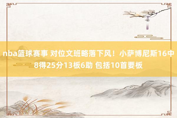 nba篮球赛事 对位文班略落下风！小萨博尼斯16中8得25分13板6助 包括10首要板