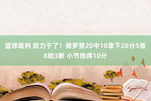 篮球裁判 致力于了！德罗赞20中10拿下28分5板8助3断 小节独得10分