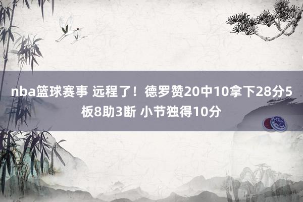 nba篮球赛事 远程了！德罗赞20中10拿下28分5板8助3断 小节独得10分