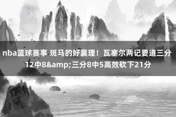 nba篮球赛事 斑马的好襄理！瓦塞尔两记要道三分 12中8&三分8中5高效砍下21分