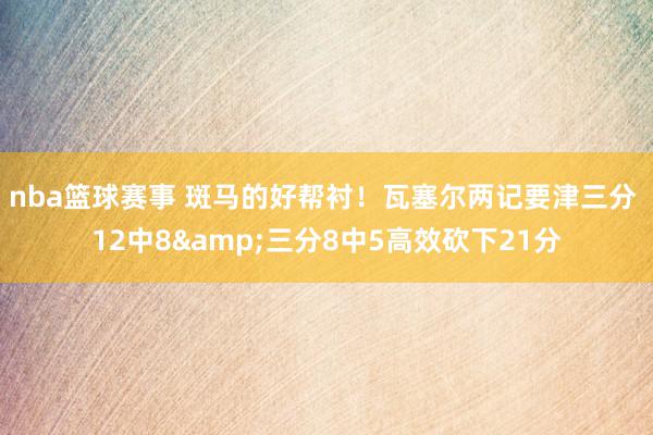 nba篮球赛事 斑马的好帮衬！瓦塞尔两记要津三分 12中8&三分8中5高效砍下21分