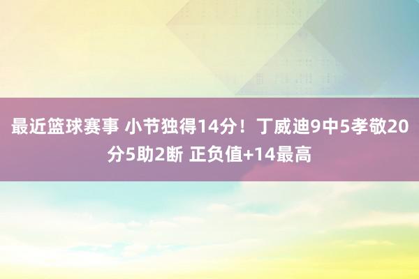 最近篮球赛事 小节独得14分！丁威迪9中5孝敬20分5助2断 正负值+14最高