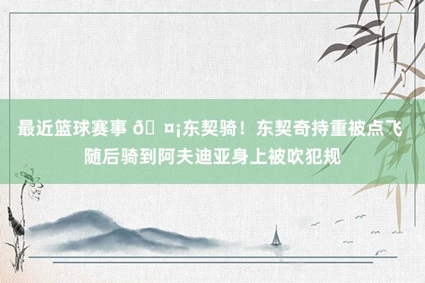 最近篮球赛事 🤡东契骑！东契奇持重被点飞 随后骑到阿夫迪亚身上被吹犯规