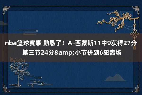 nba篮球赛事 勤恳了！A-西蒙斯11中9获得27分 第三节24分&小节拼到6犯离场