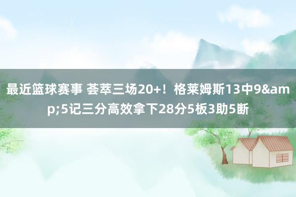 最近篮球赛事 荟萃三场20+！格莱姆斯13中9&5记三分高效拿下28分5板3助5断