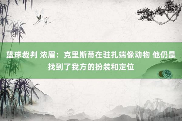 篮球裁判 浓眉：克里斯蒂在驻扎端像动物 他仍是找到了我方的扮装和定位