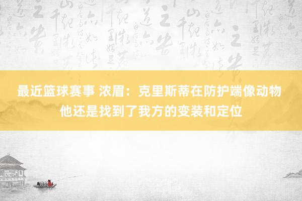 最近篮球赛事 浓眉：克里斯蒂在防护端像动物 他还是找到了我方的变装和定位