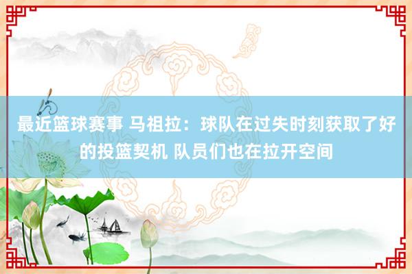 最近篮球赛事 马祖拉：球队在过失时刻获取了好的投篮契机 队员们也在拉开空间