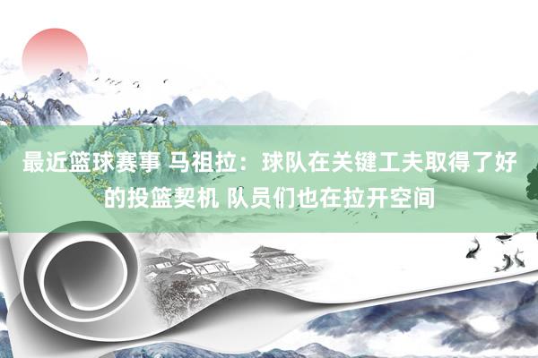 最近篮球赛事 马祖拉：球队在关键工夫取得了好的投篮契机 队员们也在拉开空间