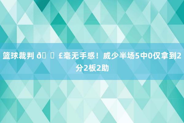 篮球裁判 😣毫无手感！威少半场5中0仅拿到2分2板2助