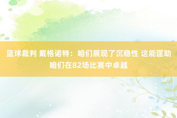 篮球裁判 戴格诺特：咱们展现了沉稳性 这能匡助咱们在82场比赛中卓越