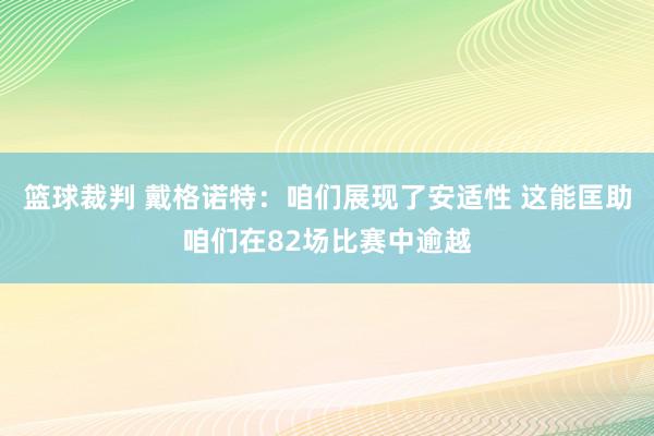 篮球裁判 戴格诺特：咱们展现了安适性 这能匡助咱们在82场比赛中逾越