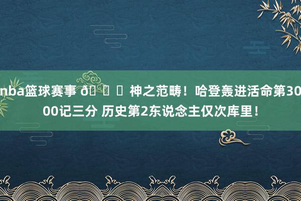 nba篮球赛事 😀神之范畴！哈登轰进活命第3000记三分 历史第2东说念主仅次库里！