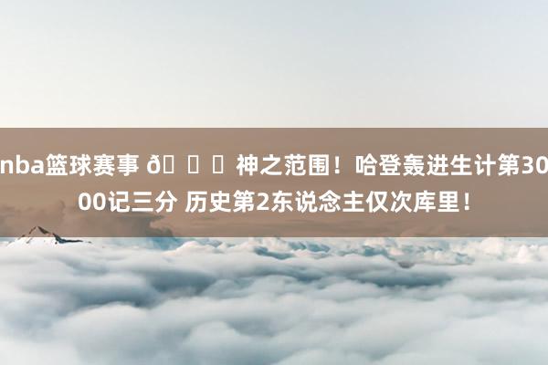 nba篮球赛事 😀神之范围！哈登轰进生计第3000记三分 历史第2东说念主仅次库里！