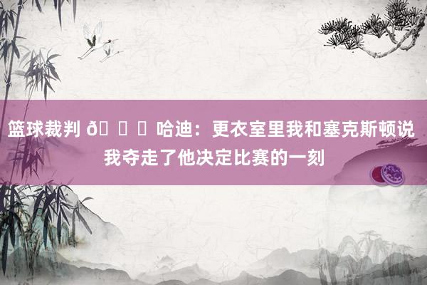 篮球裁判 😓哈迪：更衣室里我和塞克斯顿说 我夺走了他决定比赛的一刻