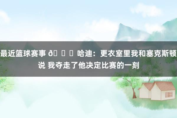 最近篮球赛事 😓哈迪：更衣室里我和塞克斯顿说 我夺走了他决定比赛的一刻