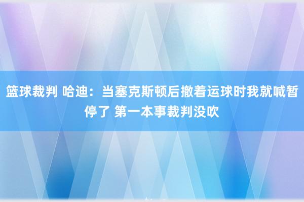 篮球裁判 哈迪：当塞克斯顿后撤着运球时我就喊暂停了 第一本事裁判没吹