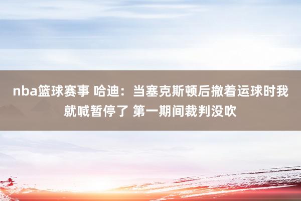 nba篮球赛事 哈迪：当塞克斯顿后撤着运球时我就喊暂停了 第一期间裁判没吹