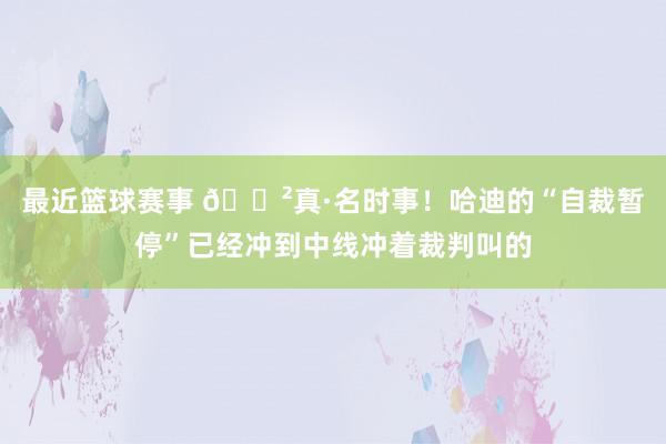 最近篮球赛事 😲真·名时事！哈迪的“自裁暂停”已经冲到中线冲着裁判叫的